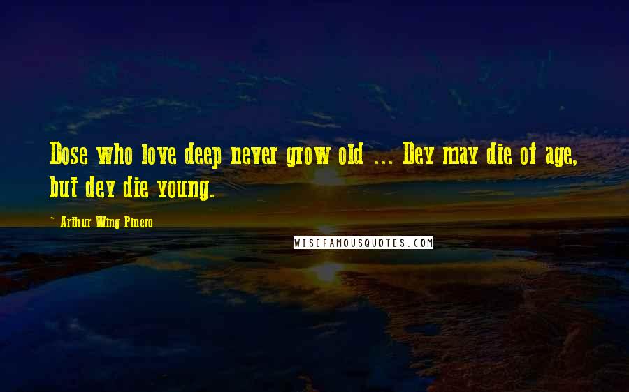 Arthur Wing Pinero Quotes: Dose who love deep never grow old ... Dey may die of age, but dey die young.