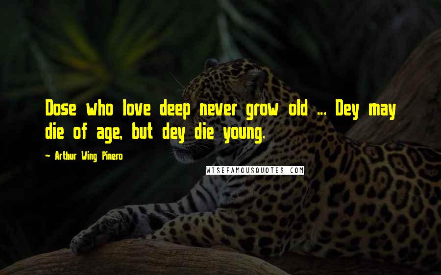 Arthur Wing Pinero Quotes: Dose who love deep never grow old ... Dey may die of age, but dey die young.