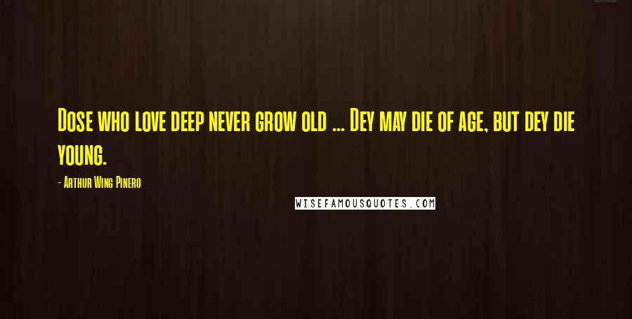 Arthur Wing Pinero Quotes: Dose who love deep never grow old ... Dey may die of age, but dey die young.