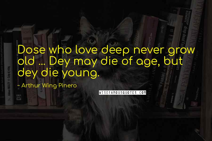 Arthur Wing Pinero Quotes: Dose who love deep never grow old ... Dey may die of age, but dey die young.