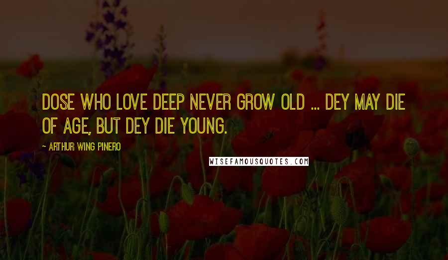 Arthur Wing Pinero Quotes: Dose who love deep never grow old ... Dey may die of age, but dey die young.