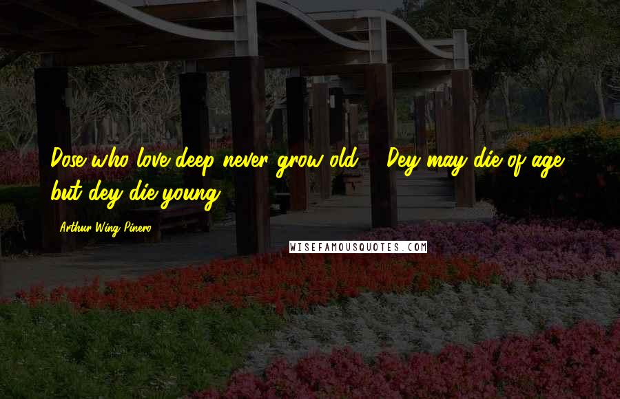 Arthur Wing Pinero Quotes: Dose who love deep never grow old ... Dey may die of age, but dey die young.