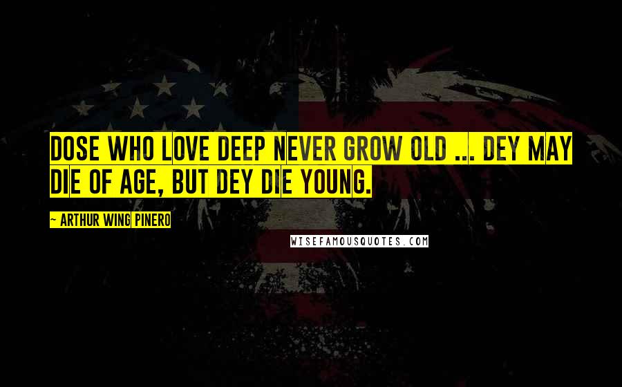 Arthur Wing Pinero Quotes: Dose who love deep never grow old ... Dey may die of age, but dey die young.