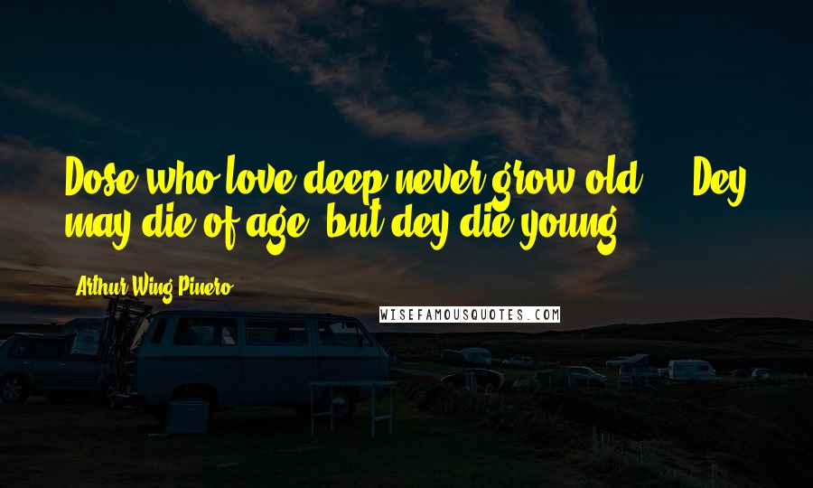 Arthur Wing Pinero Quotes: Dose who love deep never grow old ... Dey may die of age, but dey die young.