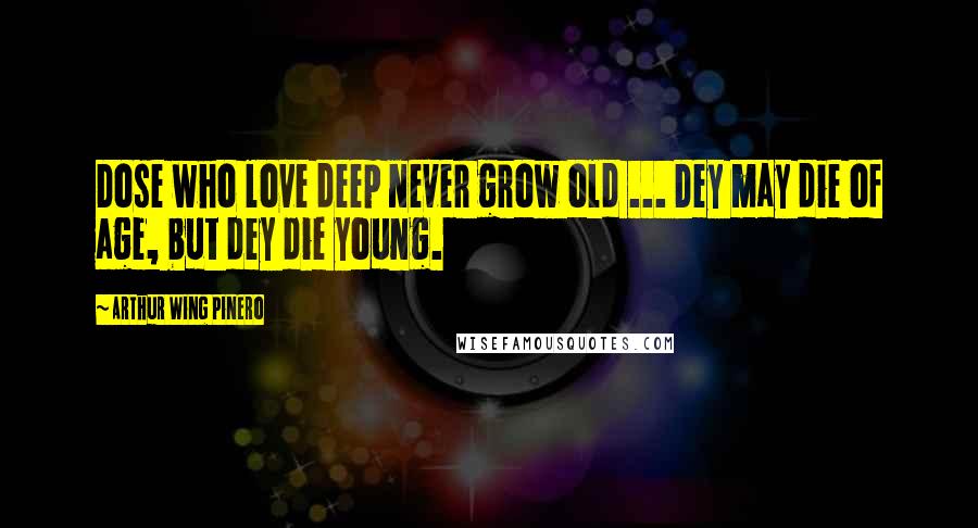 Arthur Wing Pinero Quotes: Dose who love deep never grow old ... Dey may die of age, but dey die young.