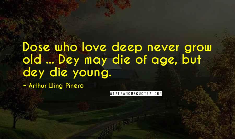 Arthur Wing Pinero Quotes: Dose who love deep never grow old ... Dey may die of age, but dey die young.