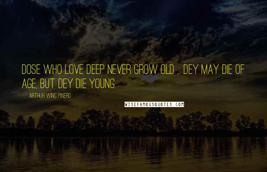 Arthur Wing Pinero Quotes: Dose who love deep never grow old ... Dey may die of age, but dey die young.