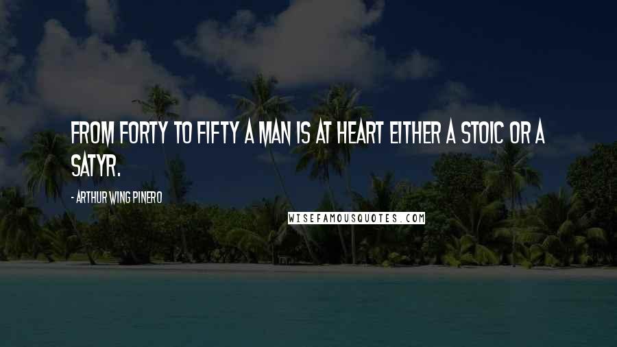 Arthur Wing Pinero Quotes: From forty to fifty a man is at heart either a stoic or a satyr.