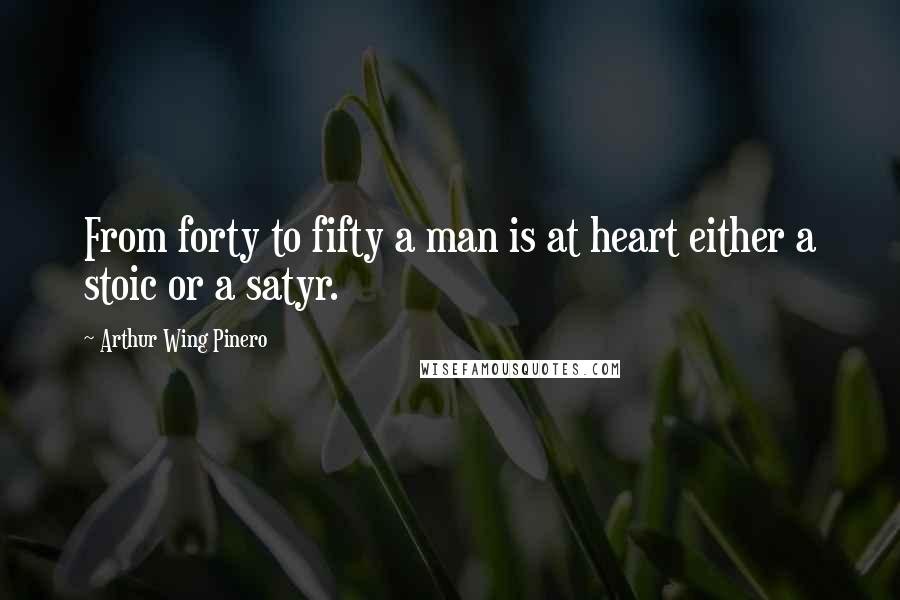 Arthur Wing Pinero Quotes: From forty to fifty a man is at heart either a stoic or a satyr.