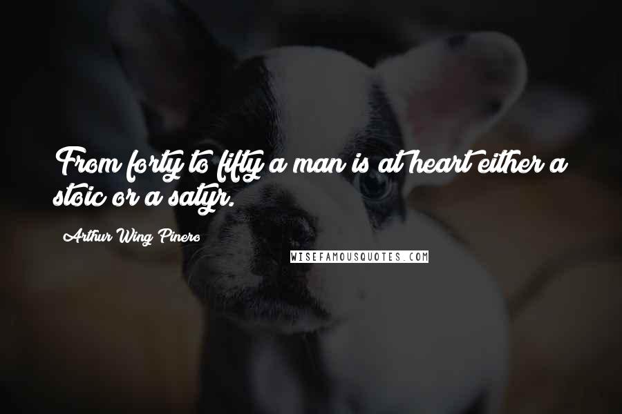 Arthur Wing Pinero Quotes: From forty to fifty a man is at heart either a stoic or a satyr.