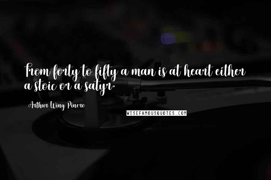 Arthur Wing Pinero Quotes: From forty to fifty a man is at heart either a stoic or a satyr.
