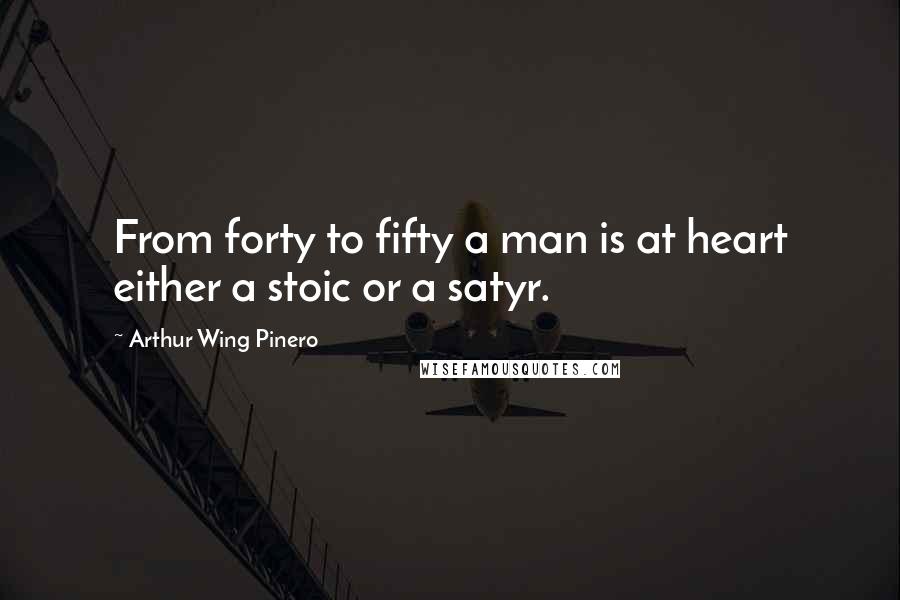 Arthur Wing Pinero Quotes: From forty to fifty a man is at heart either a stoic or a satyr.