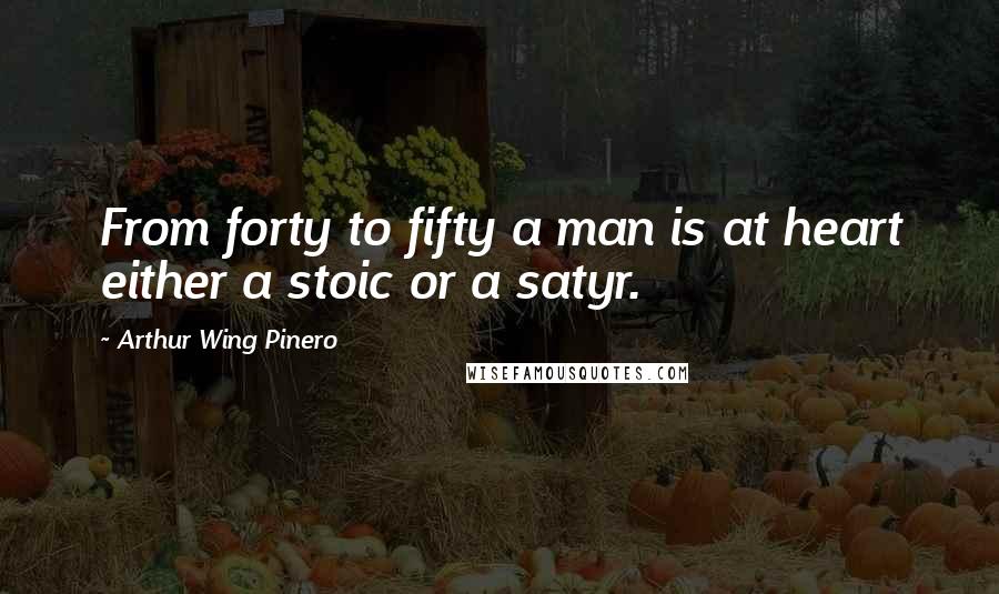 Arthur Wing Pinero Quotes: From forty to fifty a man is at heart either a stoic or a satyr.