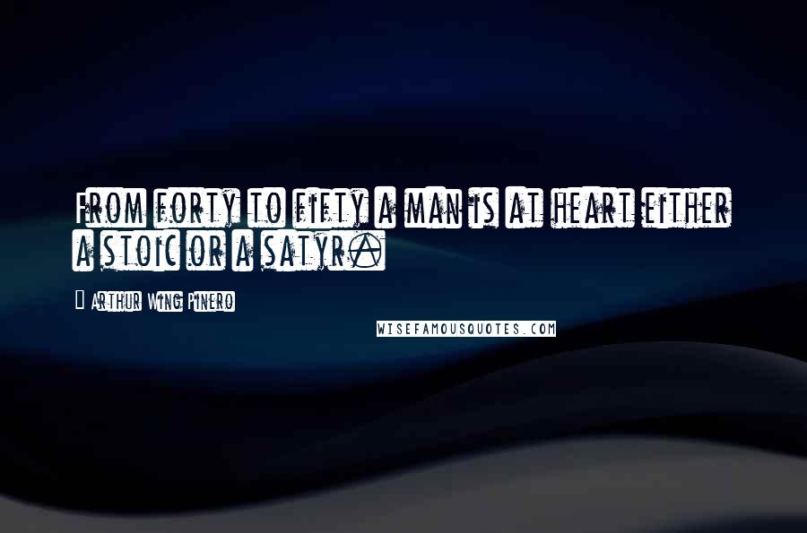 Arthur Wing Pinero Quotes: From forty to fifty a man is at heart either a stoic or a satyr.