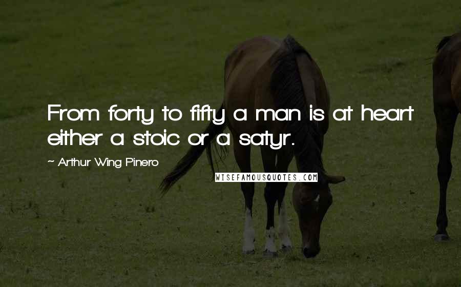 Arthur Wing Pinero Quotes: From forty to fifty a man is at heart either a stoic or a satyr.