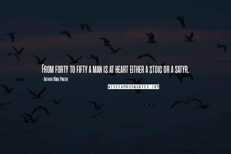 Arthur Wing Pinero Quotes: From forty to fifty a man is at heart either a stoic or a satyr.