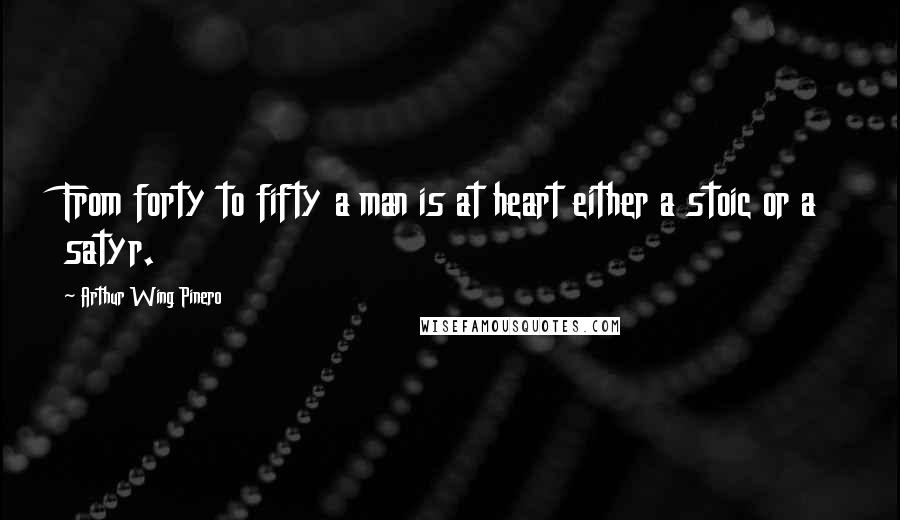 Arthur Wing Pinero Quotes: From forty to fifty a man is at heart either a stoic or a satyr.