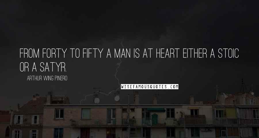 Arthur Wing Pinero Quotes: From forty to fifty a man is at heart either a stoic or a satyr.