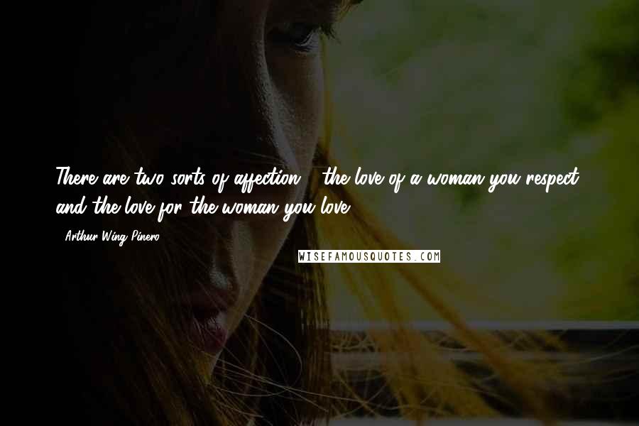 Arthur Wing Pinero Quotes: There are two sorts of affection - the love of a woman you respect, and the love for the woman you love.