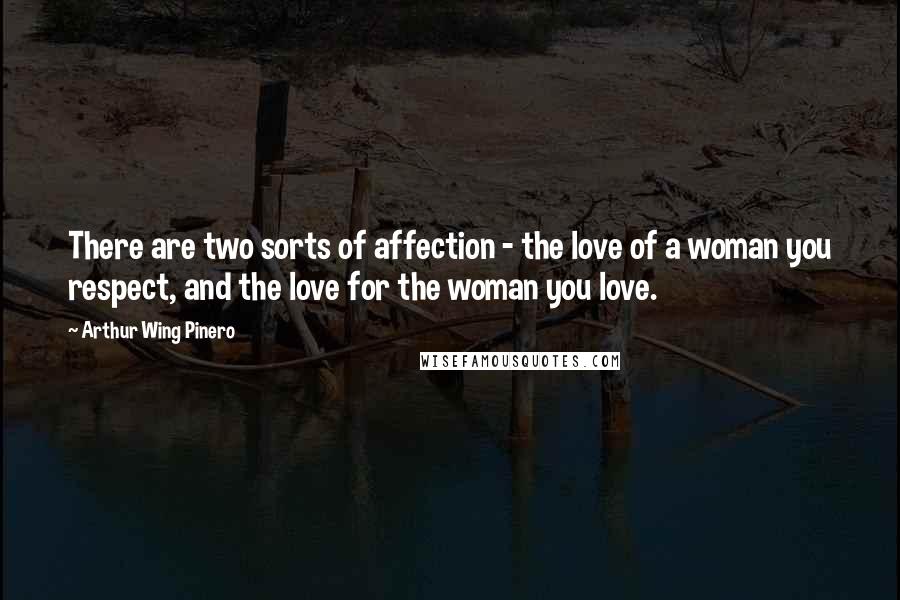 Arthur Wing Pinero Quotes: There are two sorts of affection - the love of a woman you respect, and the love for the woman you love.