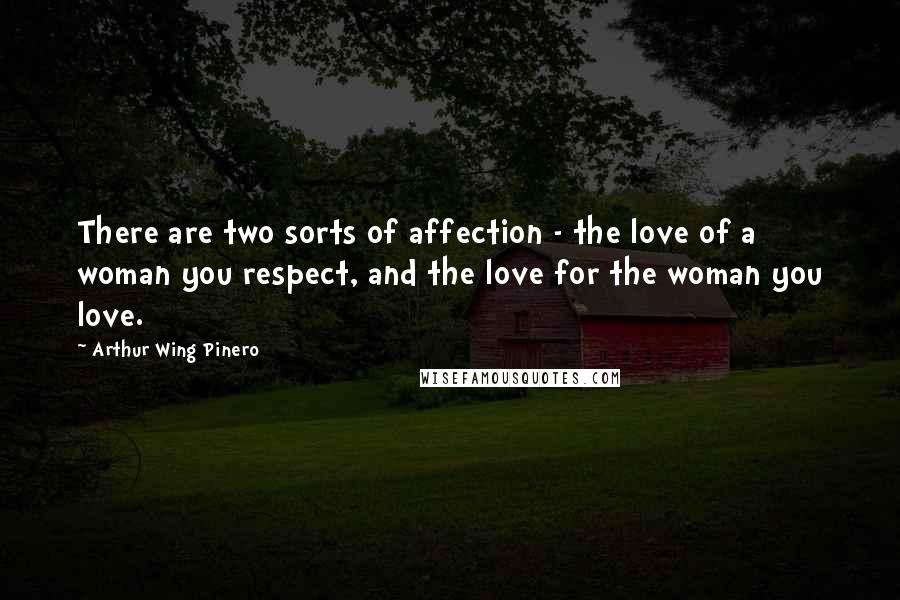 Arthur Wing Pinero Quotes: There are two sorts of affection - the love of a woman you respect, and the love for the woman you love.