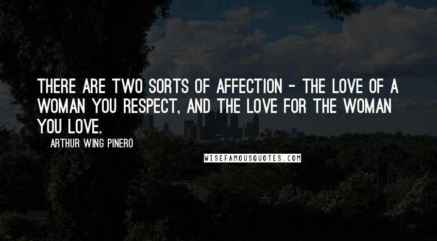 Arthur Wing Pinero Quotes: There are two sorts of affection - the love of a woman you respect, and the love for the woman you love.