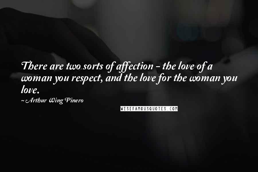 Arthur Wing Pinero Quotes: There are two sorts of affection - the love of a woman you respect, and the love for the woman you love.