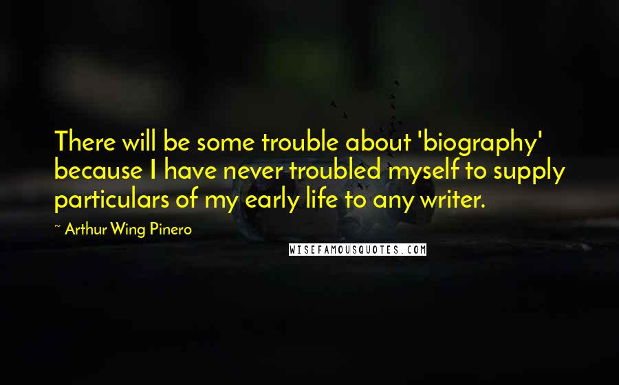 Arthur Wing Pinero Quotes: There will be some trouble about 'biography' because I have never troubled myself to supply particulars of my early life to any writer.