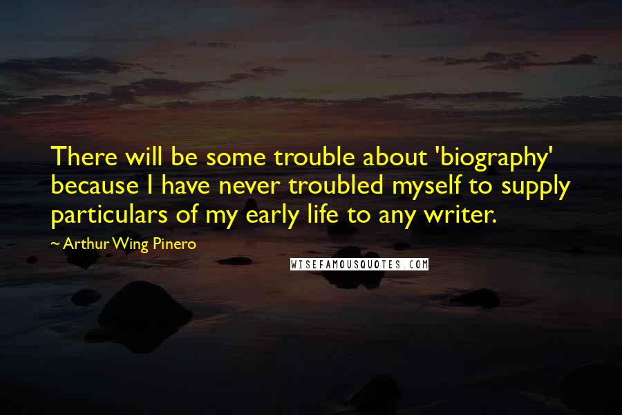Arthur Wing Pinero Quotes: There will be some trouble about 'biography' because I have never troubled myself to supply particulars of my early life to any writer.