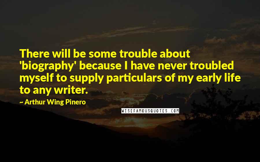 Arthur Wing Pinero Quotes: There will be some trouble about 'biography' because I have never troubled myself to supply particulars of my early life to any writer.