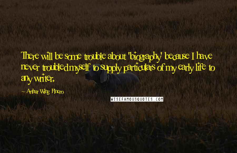 Arthur Wing Pinero Quotes: There will be some trouble about 'biography' because I have never troubled myself to supply particulars of my early life to any writer.