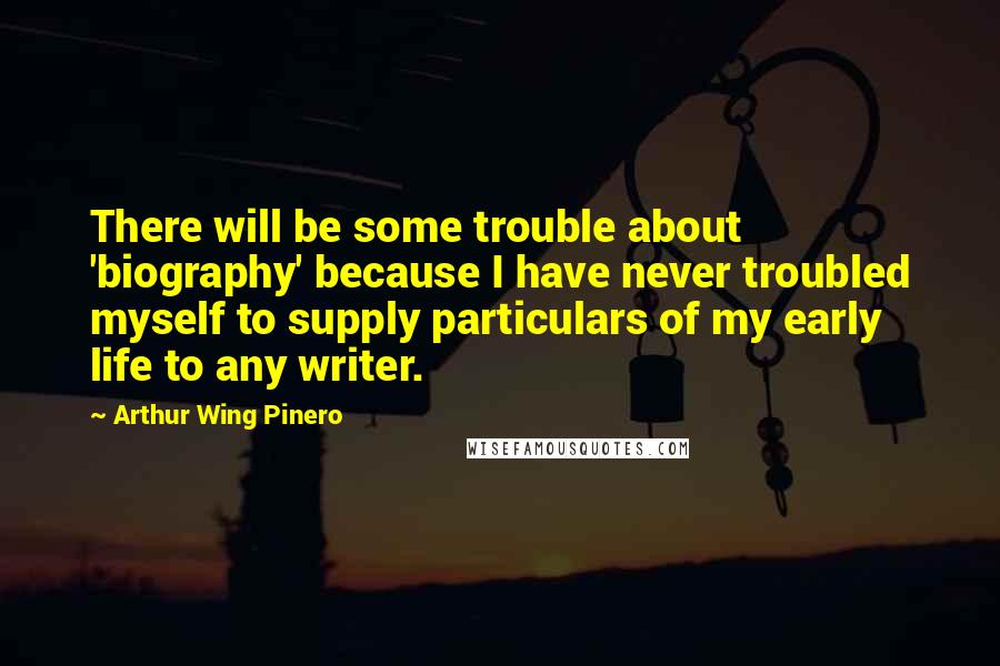 Arthur Wing Pinero Quotes: There will be some trouble about 'biography' because I have never troubled myself to supply particulars of my early life to any writer.