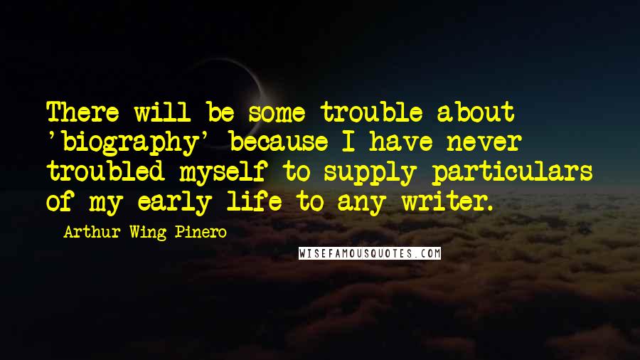 Arthur Wing Pinero Quotes: There will be some trouble about 'biography' because I have never troubled myself to supply particulars of my early life to any writer.