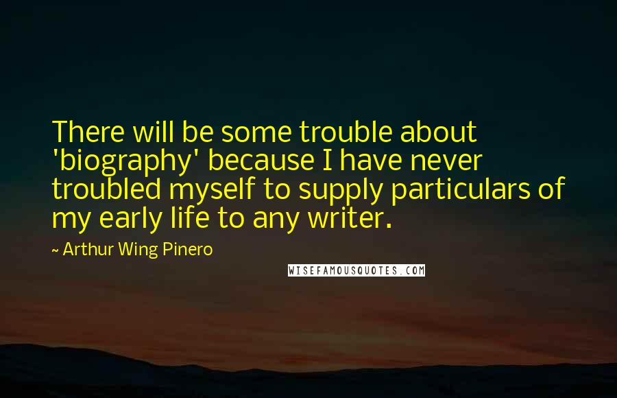 Arthur Wing Pinero Quotes: There will be some trouble about 'biography' because I have never troubled myself to supply particulars of my early life to any writer.