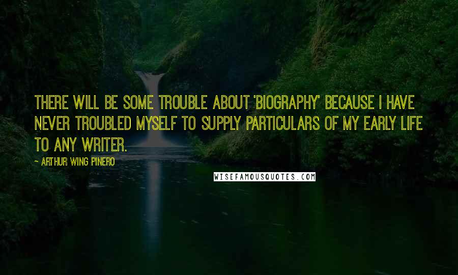 Arthur Wing Pinero Quotes: There will be some trouble about 'biography' because I have never troubled myself to supply particulars of my early life to any writer.