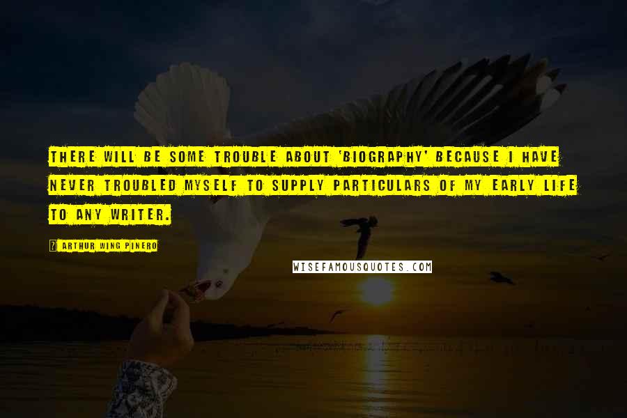 Arthur Wing Pinero Quotes: There will be some trouble about 'biography' because I have never troubled myself to supply particulars of my early life to any writer.