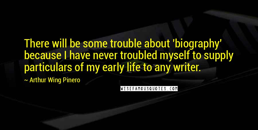 Arthur Wing Pinero Quotes: There will be some trouble about 'biography' because I have never troubled myself to supply particulars of my early life to any writer.