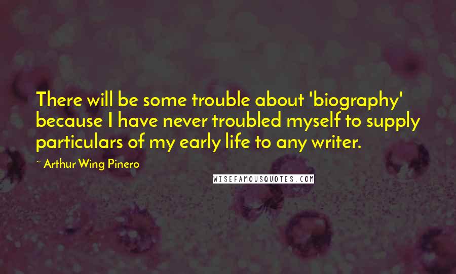 Arthur Wing Pinero Quotes: There will be some trouble about 'biography' because I have never troubled myself to supply particulars of my early life to any writer.