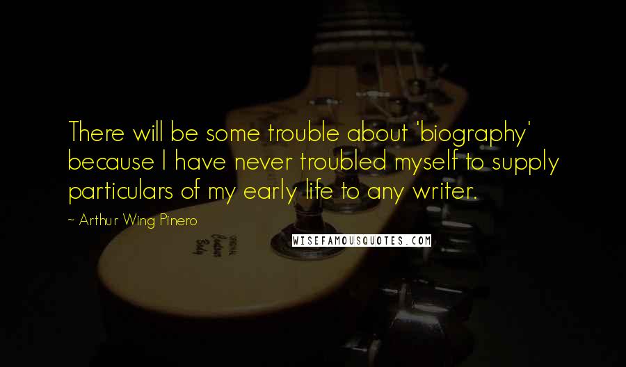 Arthur Wing Pinero Quotes: There will be some trouble about 'biography' because I have never troubled myself to supply particulars of my early life to any writer.