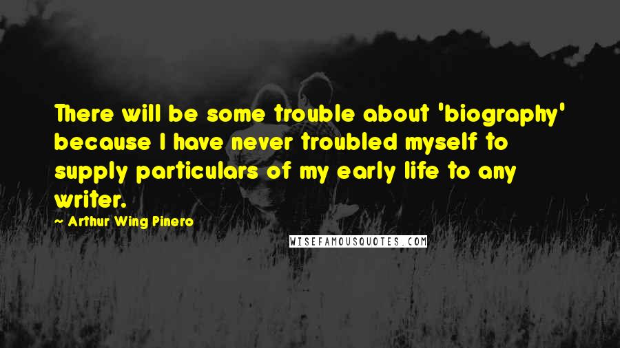 Arthur Wing Pinero Quotes: There will be some trouble about 'biography' because I have never troubled myself to supply particulars of my early life to any writer.