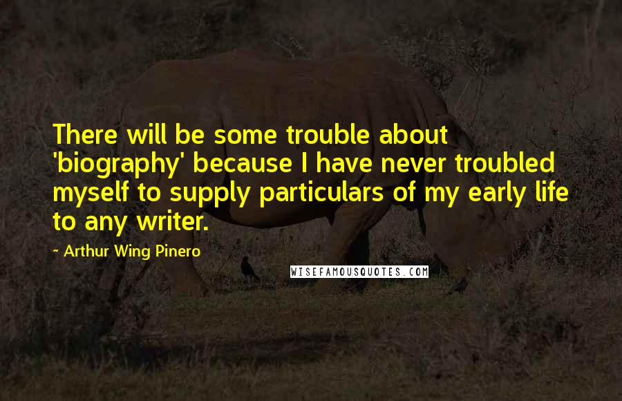 Arthur Wing Pinero Quotes: There will be some trouble about 'biography' because I have never troubled myself to supply particulars of my early life to any writer.