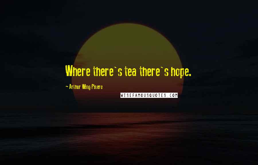 Arthur Wing Pinero Quotes: Where there's tea there's hope.
