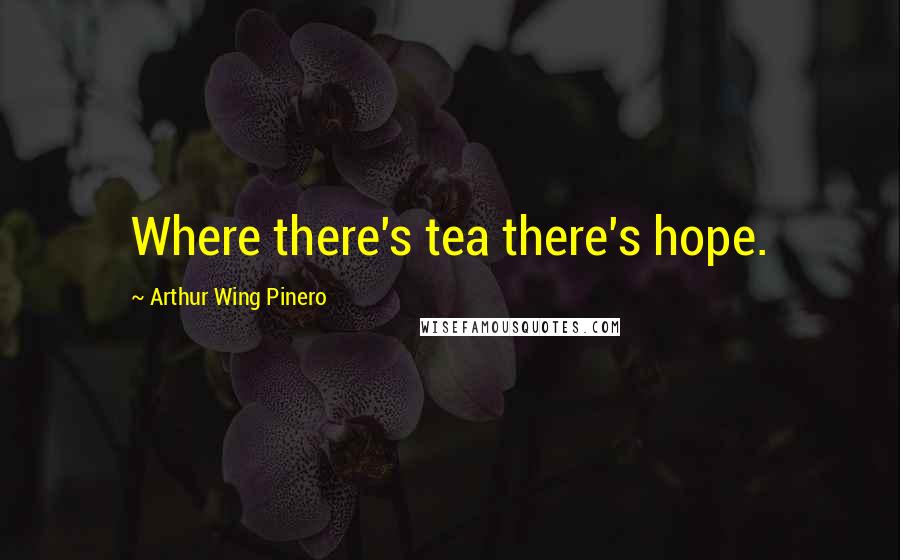 Arthur Wing Pinero Quotes: Where there's tea there's hope.