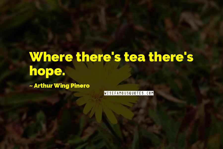 Arthur Wing Pinero Quotes: Where there's tea there's hope.