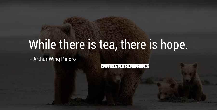 Arthur Wing Pinero Quotes: While there is tea, there is hope.
