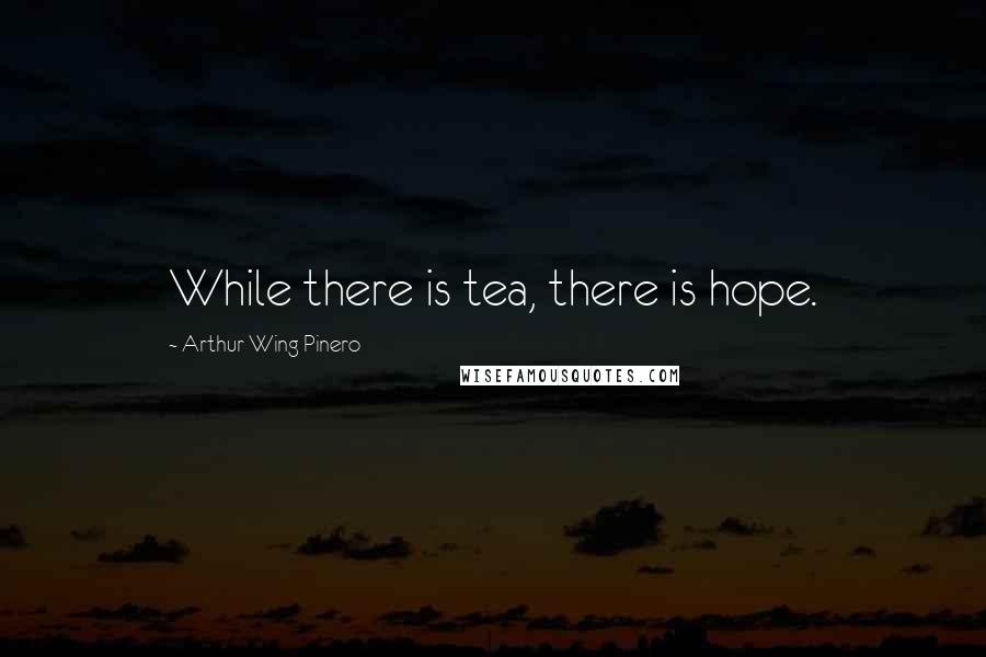 Arthur Wing Pinero Quotes: While there is tea, there is hope.