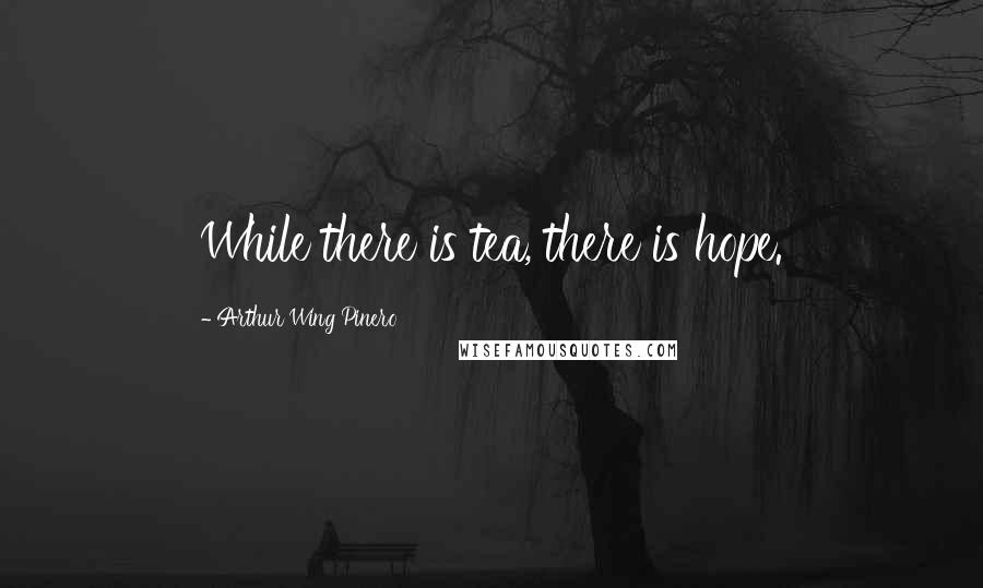 Arthur Wing Pinero Quotes: While there is tea, there is hope.