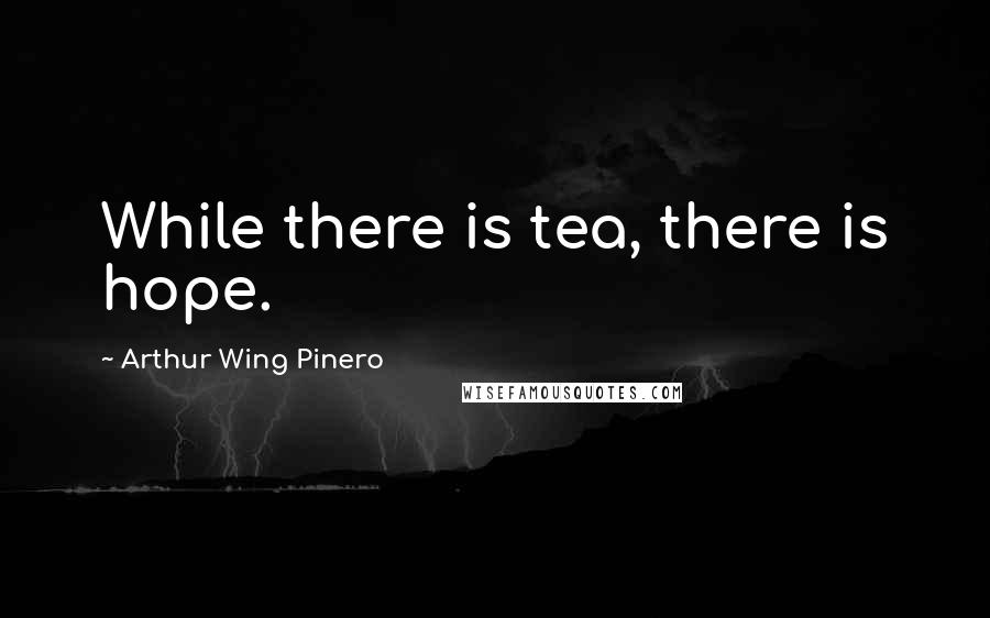 Arthur Wing Pinero Quotes: While there is tea, there is hope.