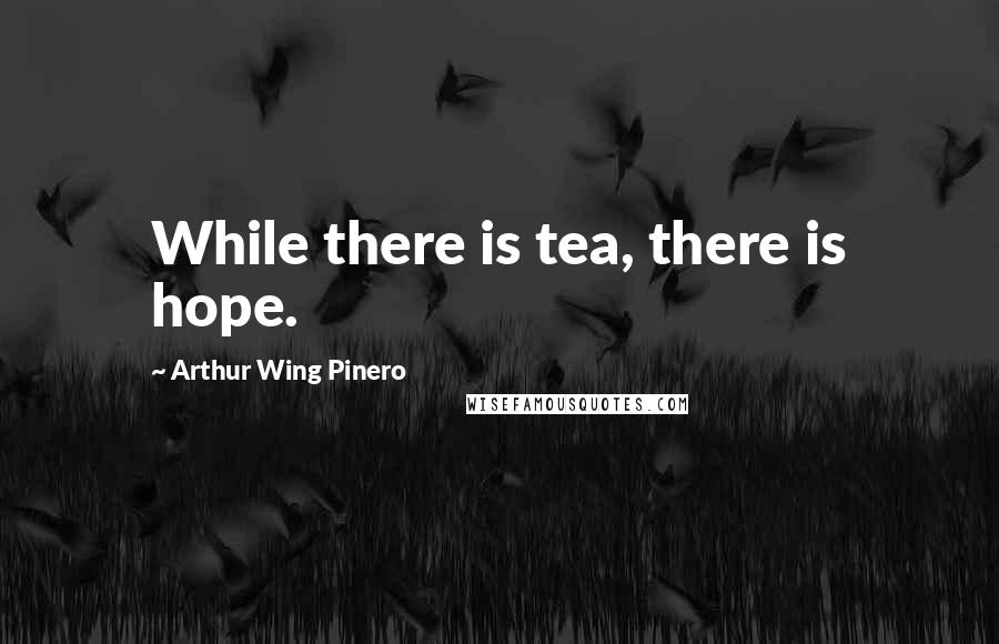 Arthur Wing Pinero Quotes: While there is tea, there is hope.