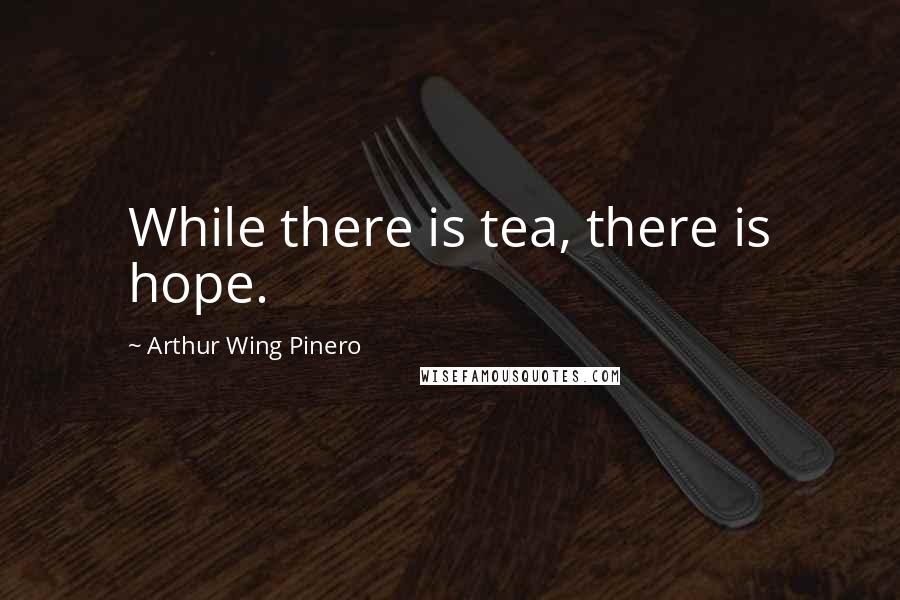 Arthur Wing Pinero Quotes: While there is tea, there is hope.